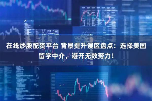 在线炒股配资平台 背景提升误区盘点：选择美国留学中介，避开无效努力！