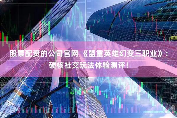 股票配资的公司官网 《盟重英雄幻变三职业》：硬核社交玩法体验测评！