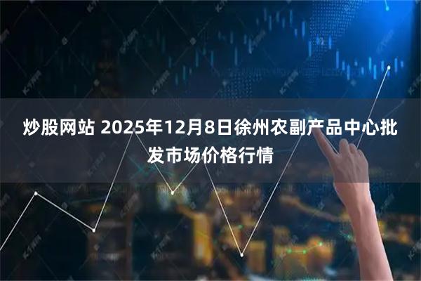 炒股网站 2025年12月8日徐州农副产品中心批发市场价格行情