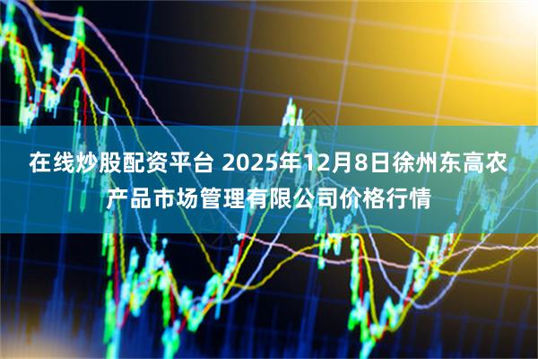 在线炒股配资平台 2025年12月8日徐州东高农产品市场管理有限公司价格行情