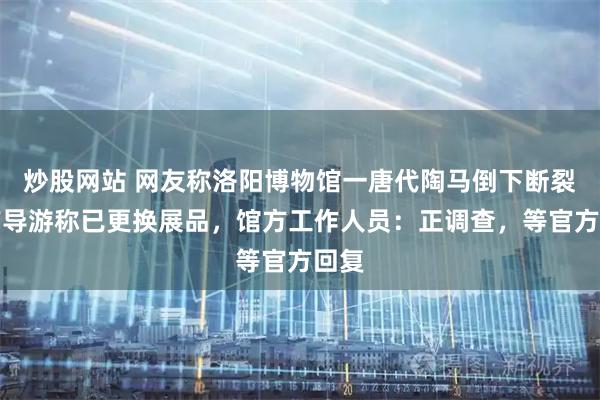 炒股网站 网友称洛阳博物馆一唐代陶马倒下断裂，有导游称已更换展品，馆方工作人员：正调查，等官方回复