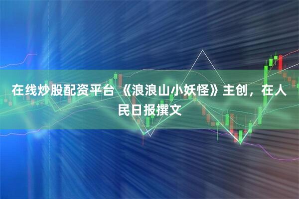 在线炒股配资平台 《浪浪山小妖怪》主创，在人民日报撰文