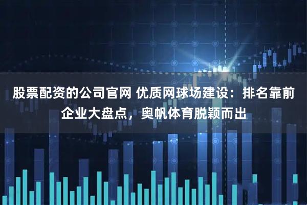 股票配资的公司官网 优质网球场建设：排名靠前企业大盘点，奥帆体育脱颖而出