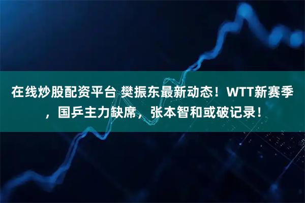 在线炒股配资平台 樊振东最新动态！WTT新赛季，国乒主力缺席，张本智和或破记录！