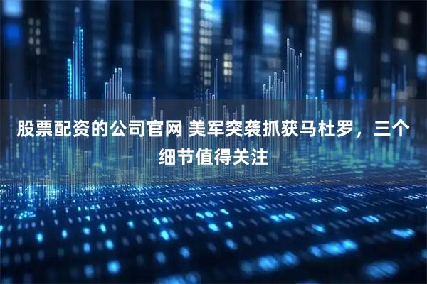 股票配资的公司官网 美军突袭抓获马杜罗，三个细节值得关注