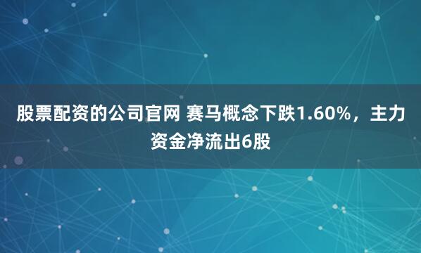 股票配资的公司官网 赛马概念下跌1.60%，主力资金净流出6股