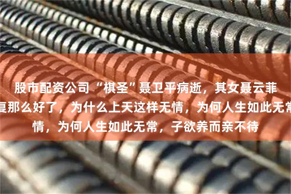 股市配资公司 “棋圣”聂卫平病逝，其女聂云菲发文：明明已经恢复那么好了，为什么上天这样无情，为何人生如此无常，子欲养而亲不待