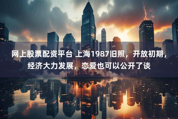 网上股票配资平台 上海1987旧照，开放初期，经济大力发展，恋爱也可以公开了谈