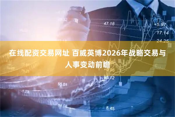 在线配资交易网址 百威英博2026年战略交易与人事变动前瞻