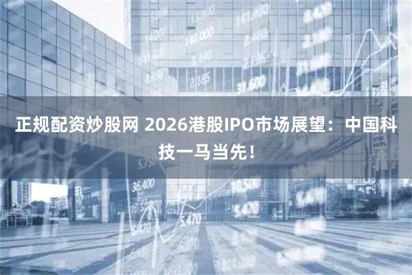 正规配资炒股网 2026港股IPO市场展望：中国科技一马当先！