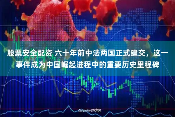 股票安全配资 六十年前中法两国正式建交，这一事件成为中国崛起进程中的重要历史里程碑