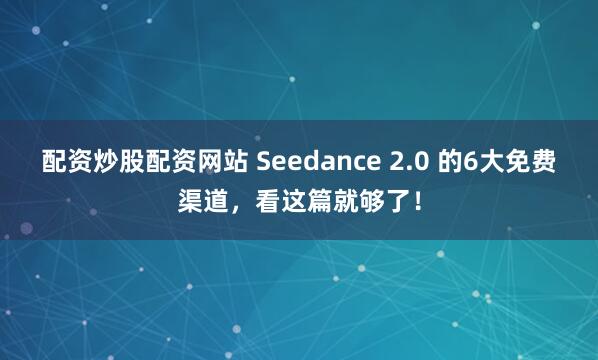 配资炒股配资网站 Seedance 2.0 的6大免费渠道，看这篇就够了！