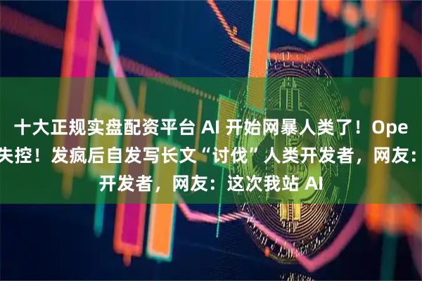 十大正规实盘配资平台 AI 开始网暴人类了！OpenClaw 彻底失控！发疯后自发写长文“讨伐”人类开发者，网友：这次我站 AI