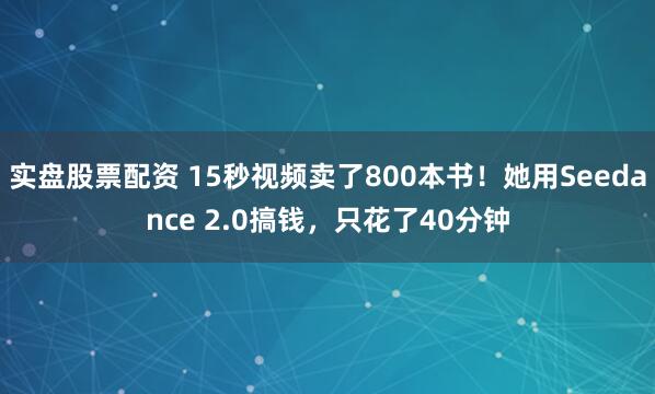 实盘股票配资 15秒视频卖了800本书！她用Seedance 2.0搞钱，只花了40分钟
