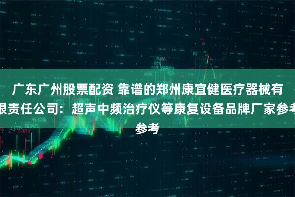 广东广州股票配资 靠谱的郑州康宜健医疗器械有限责任公司：超声中频治疗仪等康复设备品牌厂家参考