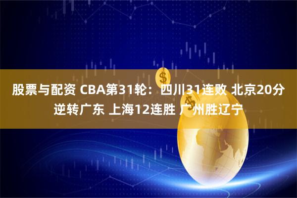 股票与配资 CBA第31轮:四川31连败 北京20分逆转广东 上海12连胜 广州胜辽宁