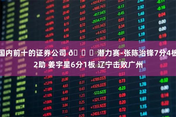 国内前十的证券公司 🏀潜力赛-张陈治锋7分4板2助 姜宇星6分1板 辽宁击败广州