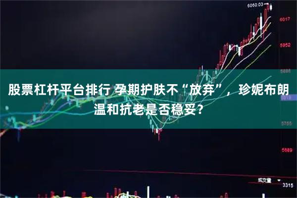 股票杠杆平台排行 孕期护肤不“放弃”,珍妮布朗温和抗老是否稳妥?