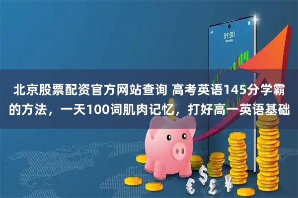 北京股票配资官方网站查询 高考英语145分学霸的方法，一天100词肌肉记忆，打好高一英语基础