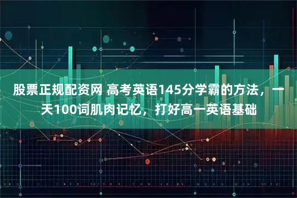 股票正规配资网 高考英语145分学霸的方法，一天100词肌肉记忆，打好高一英语基础