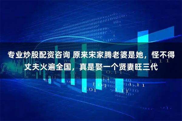 专业炒股配资咨询 原来宋家腾老婆是她,怪不得丈夫火遍全国,真是娶一个贤妻旺三代