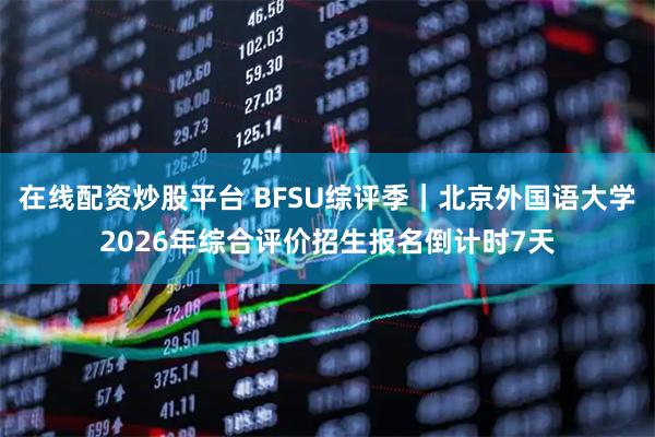 在线配资炒股平台 BFSU综评季｜北京外国语大学2026年综合评价招生报名倒计时7天