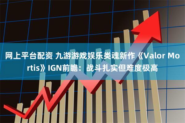 网上平台配资 九游游戏娱乐类魂新作《Valor Mortis》IGN前瞻：战斗扎实但难度极高
