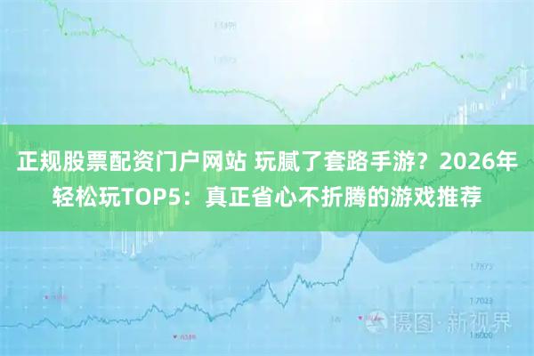 正规股票配资门户网站 玩腻了套路手游？2026年轻松玩TOP5：真正省心不折腾的游戏推荐