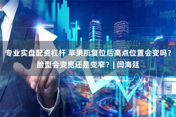 专业实盘配资杠杆 苹果肌复位后高点位置会变吗？脸型会变宽还是变窄？| 闫海廷