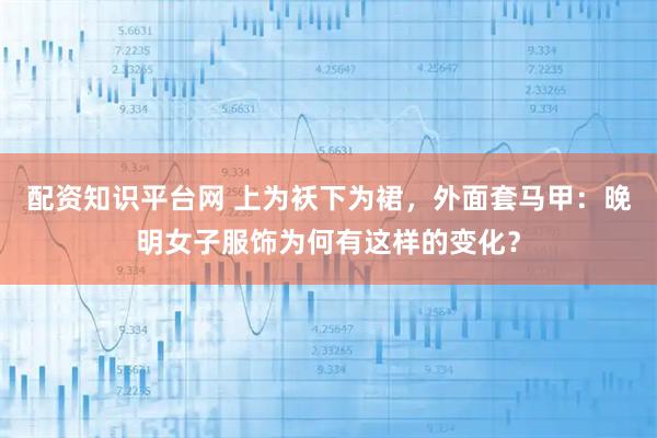 配资知识平台网 上为袄下为裙，外面套马甲：晚明女子服饰为何有这样的变化？