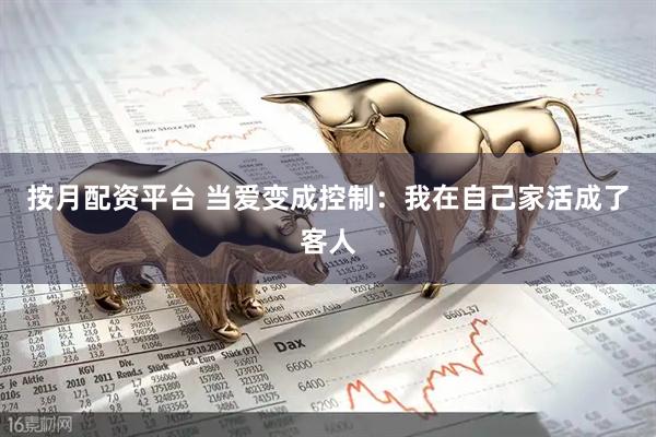 按月配资平台 当爱变成控制：我在自己家活成了客人