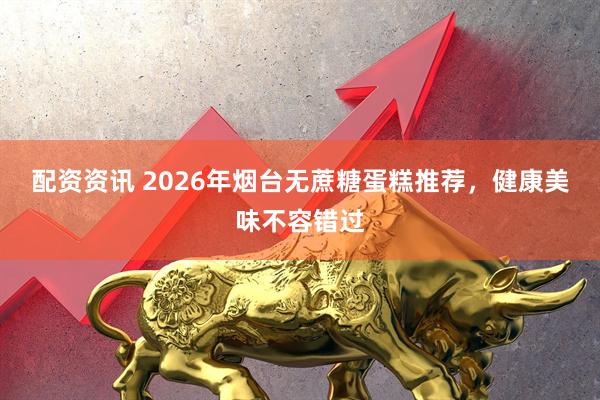 配资资讯 2026年烟台无蔗糖蛋糕推荐，健康美味不容错过