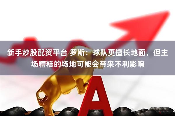 新手炒股配资平台 罗斯：球队更擅长地面，但主场糟糕的场地可能会带来不利影响
