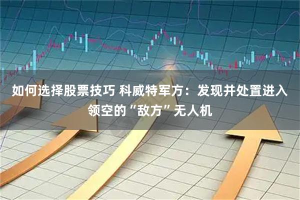 如何选择股票技巧 科威特军方：发现并处置进入领空的“敌方”无人机